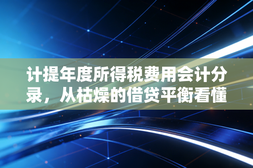 计提年度所得税费用会计分录，从枯燥的借贷平衡看懂企业的年终大考与生存智慧