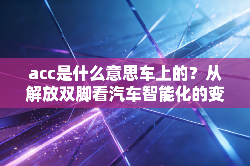 acc是什么意思车上的？从解放双脚看汽车智能化的变革与思考
