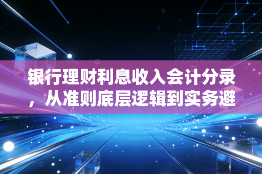 银行理财利息收入会计分录，从准则底层逻辑到实务避坑指南