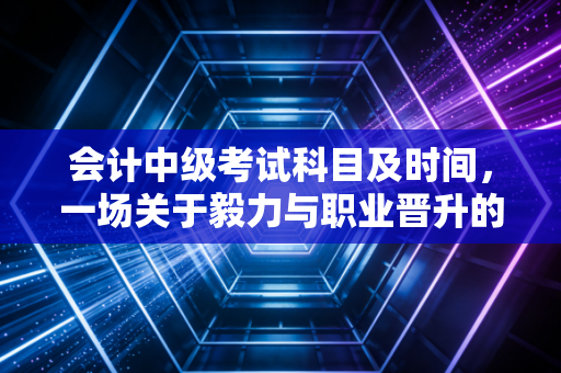 会计中级考试科目及时间，一场关于毅力与职业晋升的硬仗