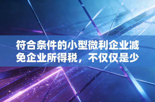 符合条件的小型微利企业减免企业所得税,不仅仅是少交钱,更是企业的续命丹与助推器