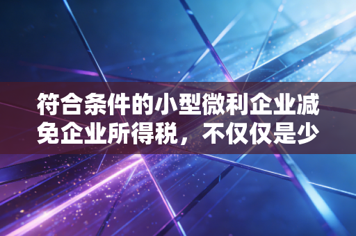 符合条件的小型微利企业减免企业所得税,不仅仅是少交钱,更是企业的续命丹与助推器