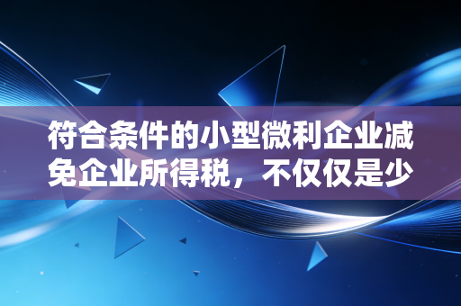 符合条件的小型微利企业减免企业所得税，不仅仅是少交钱，更是企业的续命丹与助推器