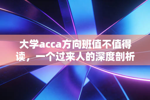 大学acca方向班值不值得读，一个过来人的深度剖析与血泪建议