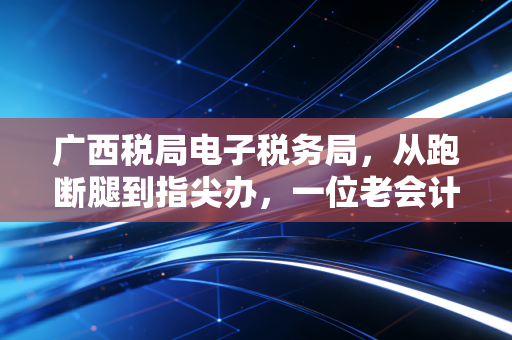 广西税局电子税务局，从跑断腿到指尖办，一位老会计的数字化进阶实录