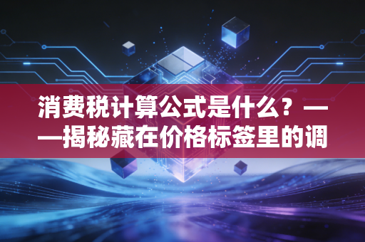 消费税计算公式是什么？——揭秘藏在价格标签里的调节阀