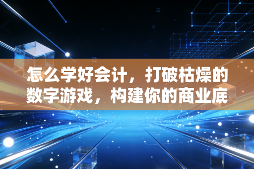 怎么学好会计，打破枯燥的数字游戏，构建你的商业底层逻辑