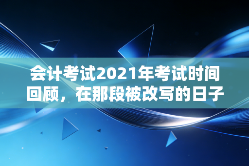 会计考试2021年考试时间回顾,在那段被改写的日子里,我们如何重新定义坚持