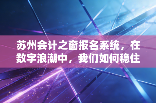 苏州会计之窗报名系统,在数字浪潮中,我们如何稳住会计人的饭碗?