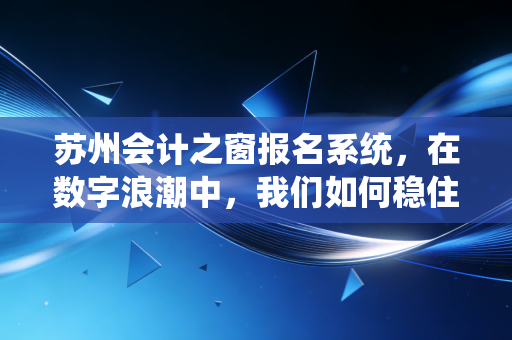 苏州会计之窗报名系统,在数字浪潮中,我们如何稳住会计人的饭碗?