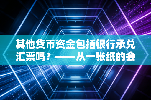 其他货币资金包括银行承兑汇票吗？——从一张纸的会计归属说起
