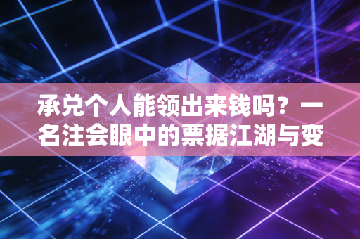 承兑个人能领出来钱吗？一名注会眼中的票据江湖与变现真相