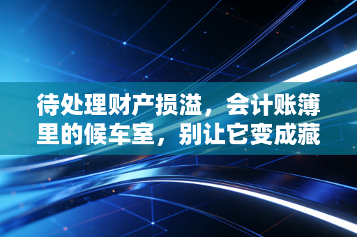 待处理财产损溢,会计账簿里的候车室,别让它变成藏污纳垢的垃圾场