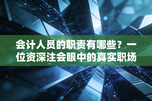 会计人员的职责有哪些？一位资深注会眼中的真实职场生态与核心价值