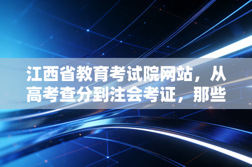 江西省教育考试院网站,从高考查分到注会考证,那些关于上岸的焦虑与希冀