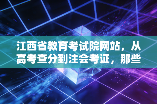 江西省教育考试院网站,从高考查分到注会考证,那些关于上岸的焦虑与希冀
