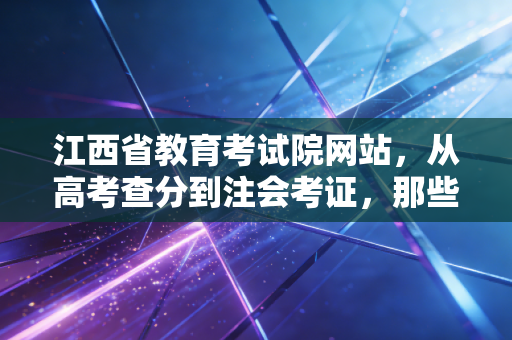 江西省教育考试院网站，从高考查分到注会考证，那些关于上岸的焦虑与希冀