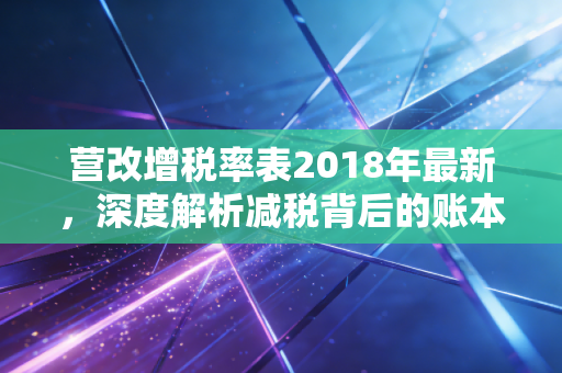 营改增税率表2018年最新,深度解析减税背后的账本与生活变迁