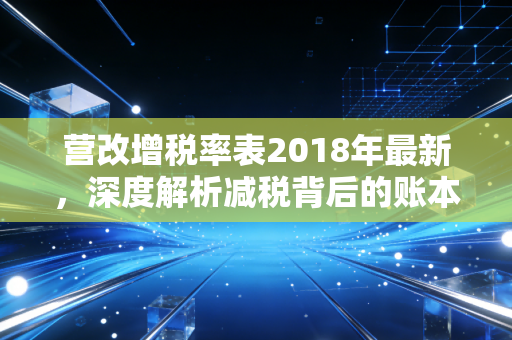营改增税率表2018年最新,深度解析减税背后的账本与生活变迁