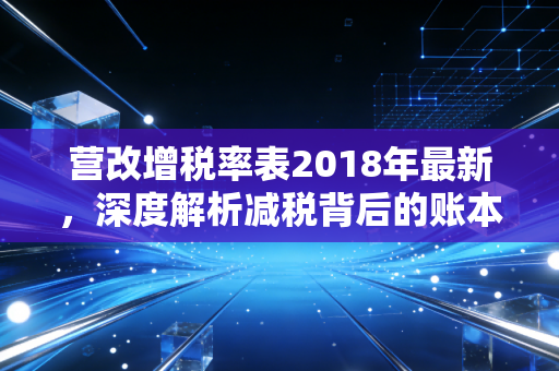 营改增税率表2018年最新，深度解析减税背后的账本与生活变迁