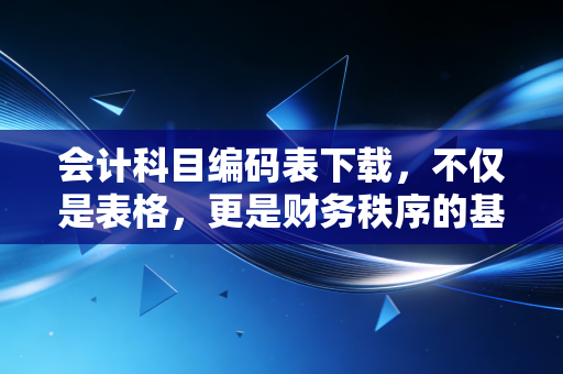 会计科目编码表下载,不仅是表格,更是财务秩序的基石