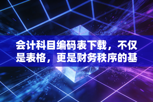 会计科目编码表下载，不仅是表格，更是财务秩序的基石