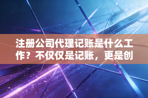 注册公司代理记账是什么工作？不仅仅是记账，更是创业路上的隐形合伙人