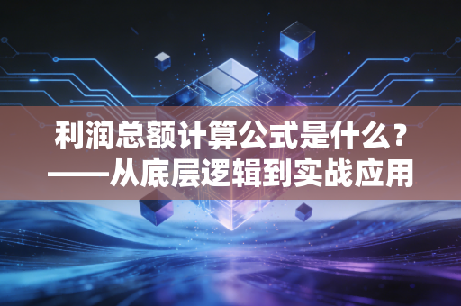 利润总额计算公式是什么?——从底层逻辑到实战应用,看懂企业的面子与里子