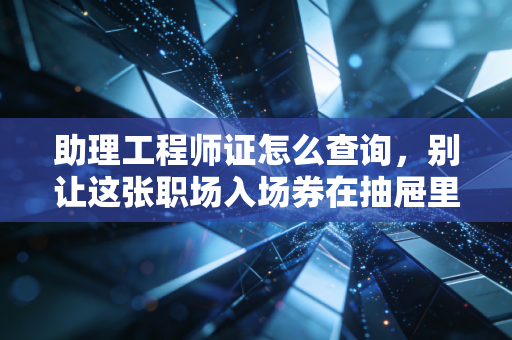 助理工程师证怎么查询,别让这张职场入场券在抽屉里吃灰,教你几招实用的避坑指南