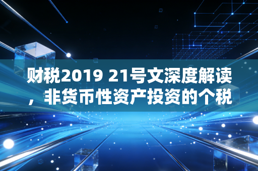财税2019 21号文深度解读，非货币性资产投资的个税缓刑与实操智慧