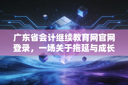 广东省会计继续教育网官网登录，一场关于拖延与成长的年度修行