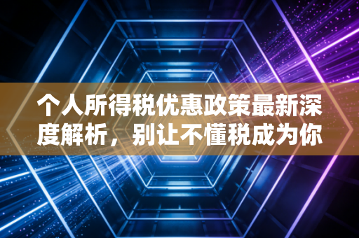 个人所得税优惠政策最新深度解析,别让不懂税成为你钱包的漏洞