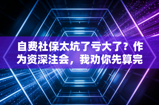 自费社保太坑了亏大了？作为资深注会，我劝你先算完这三笔账再交钱！