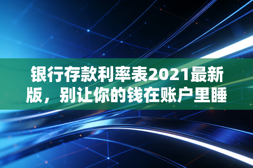 银行存款利率表2021最新版，别让你的钱在账户里睡大觉，深度解析普通人如何跑赢通胀
