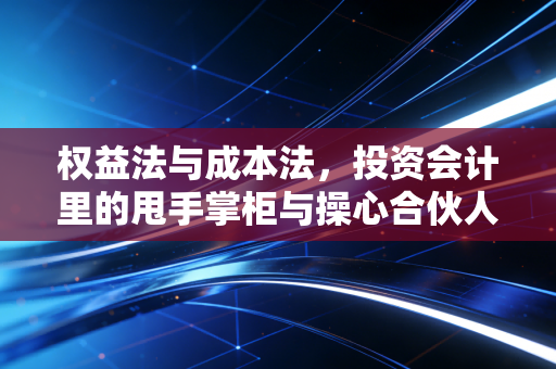 权益法与成本法,投资会计里的甩手掌柜与操心合伙人