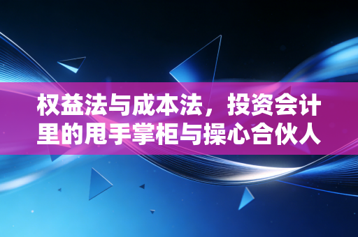 权益法与成本法，投资会计里的甩手掌柜与操心合伙人