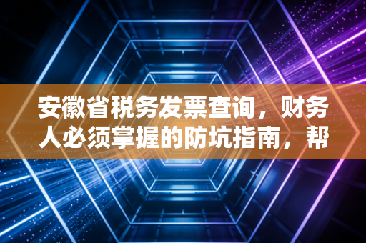 安徽省税务发票查询,财务人必须掌握的防坑指南,帮你省下几十万罚款