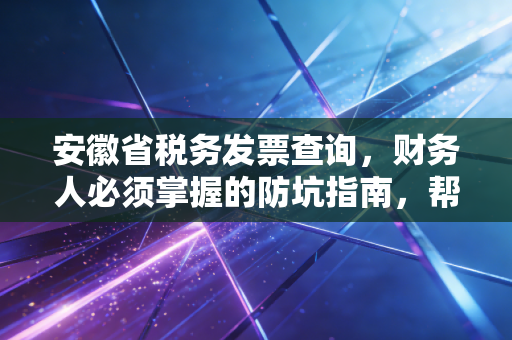 安徽省税务发票查询，财务人必须掌握的防坑指南，帮你省下几十万罚款
