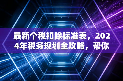 最新个税扣除标准表，2024年税务规划全攻略，帮你省下真金白银