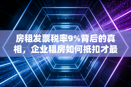 房租发票税率9%背后的真相,企业租房如何抵扣才最划算?