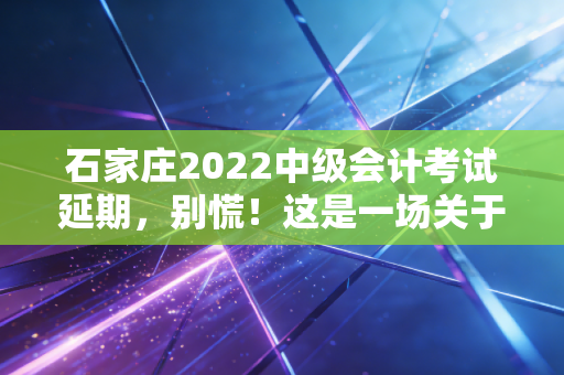 石家庄2022中级会计考试延期，别慌！这是一场关于心态的持久战