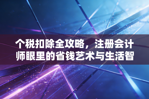个税扣除全攻略，注册会计师眼里的省钱艺术与生活智慧
