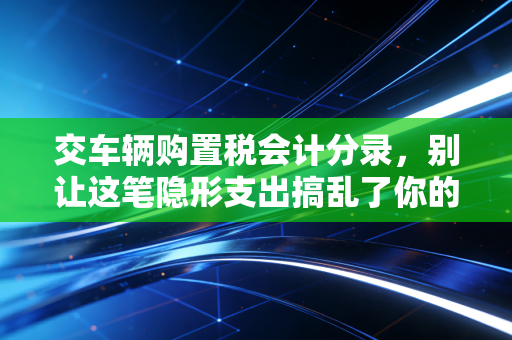 交车辆购置税会计分录，别让这笔隐形支出搞乱了你的账本