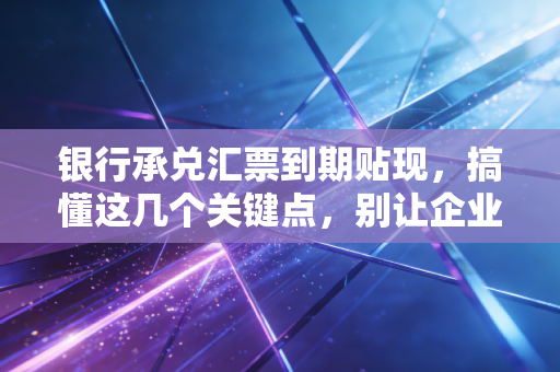 银行承兑汇票到期贴现,搞懂这几个关键点,别让企业的现金流堵车