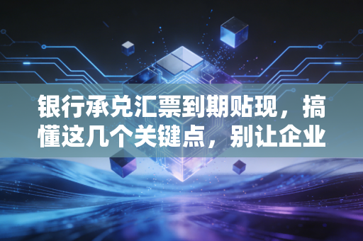 银行承兑汇票到期贴现,搞懂这几个关键点,别让企业的现金流堵车