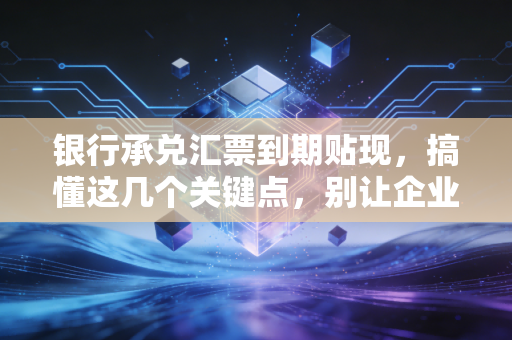 银行承兑汇票到期贴现，搞懂这几个关键点，别让企业的现金流堵车