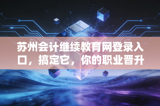 苏州会计继续教育网登录入口，搞定它，你的职业晋升之路才刚刚开始