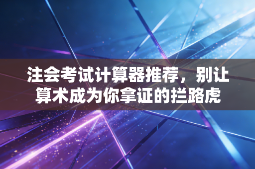 注会考试计算器推荐，别让算术成为你拿证的拦路虎