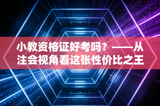 小教资格证好考吗？——从注会视角看这张性价比之王证书的通关真相