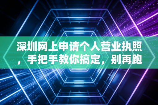 深圳网上申请个人营业执照，手把手教你搞定，别再跑断腿了